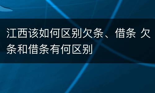 江西该如何区别欠条、借条 欠条和借条有何区别