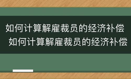 如何计算解雇裁员的经济补偿 如何计算解雇裁员的经济补偿金