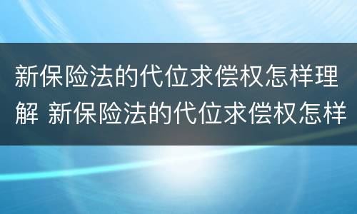 新保险法的代位求偿权怎样理解 新保险法的代位求偿权怎样理解这个问题