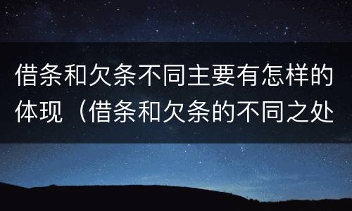 借条和欠条不同主要有怎样的体现（借条和欠条的不同之处）