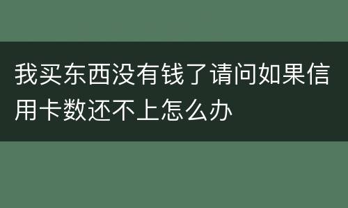 我买东西没有钱了请问如果信用卡数还不上怎么办