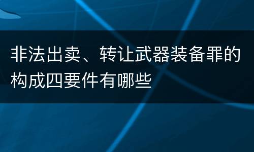 非法出卖、转让武器装备罪的构成四要件有哪些