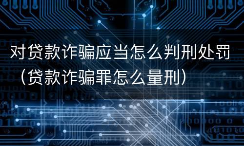 对贷款诈骗应当怎么判刑处罚（贷款诈骗罪怎么量刑）