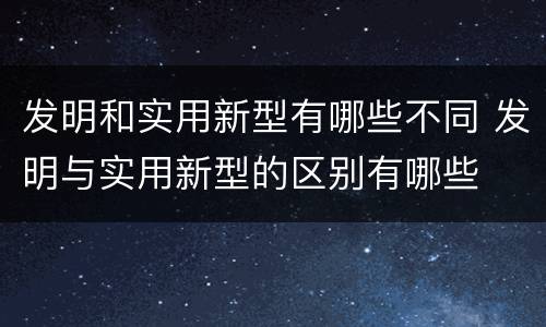发明和实用新型有哪些不同 发明与实用新型的区别有哪些