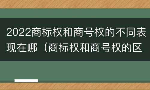 2022商标权和商号权的不同表现在哪（商标权和商号权的区别）