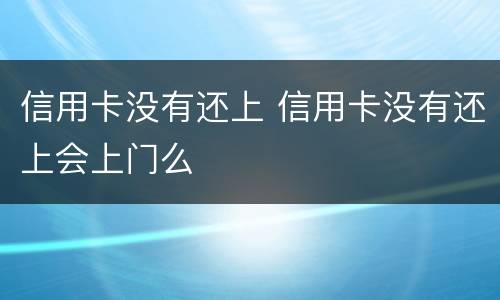 信用卡没有还上 信用卡没有还上会上门么