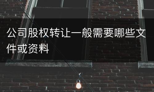 公司股权转让一般需要哪些文件或资料