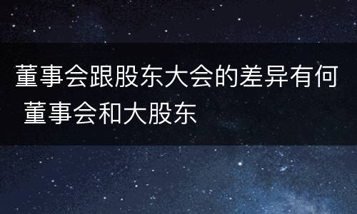 董事会跟股东大会的差异有何 董事会和大股东