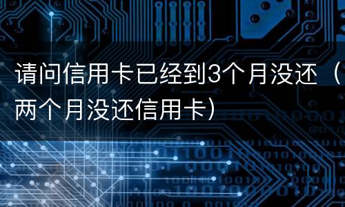 请问信用卡已经到3个月没还（两个月没还信用卡）