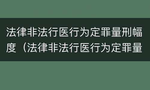 法律非法行医行为定罪量刑幅度（法律非法行医行为定罪量刑幅度是多少）