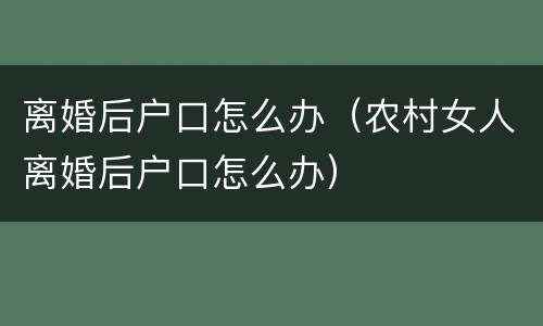 离婚后户口怎么办（农村女人离婚后户口怎么办）