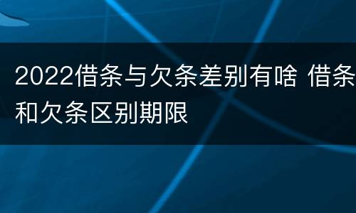 2022借条与欠条差别有啥 借条和欠条区别期限