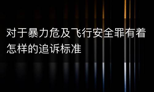 对于暴力危及飞行安全罪有着怎样的追诉标准