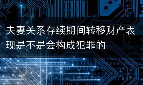 夫妻关系存续期间转移财产表现是不是会构成犯罪的