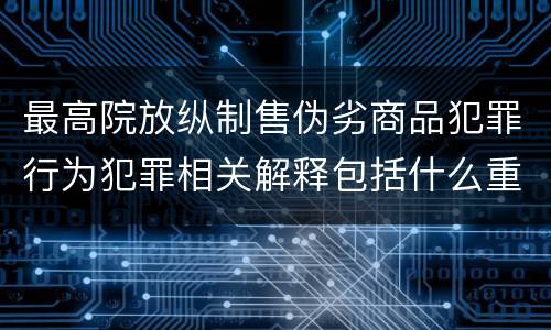 最高院放纵制售伪劣商品犯罪行为犯罪相关解释包括什么重要规定