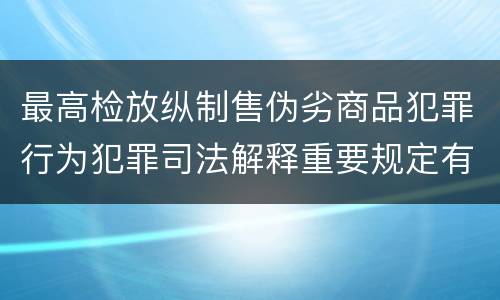最高检放纵制售伪劣商品犯罪行为犯罪司法解释重要规定有哪些