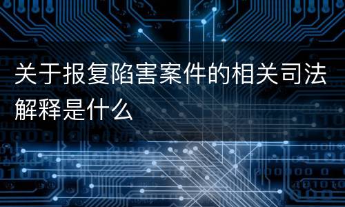 关于报复陷害案件的相关司法解释是什么