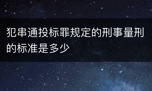 犯串通投标罪规定的刑事量刑的标准是多少