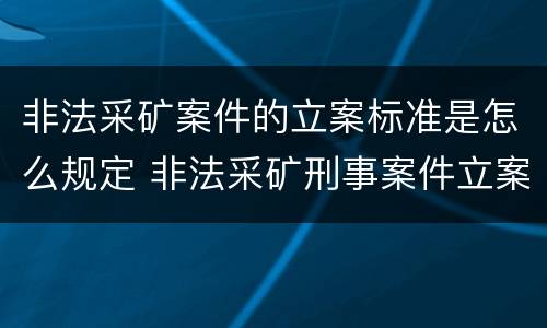 非法采矿案件的立案标准是怎么规定 非法采矿刑事案件立案标准