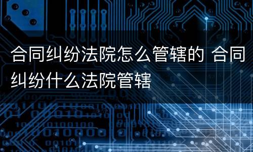 合同纠纷法院怎么管辖的 合同纠纷什么法院管辖