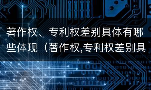 著作权、专利权差别具体有哪些体现（著作权,专利权差别具体有哪些体现形式）