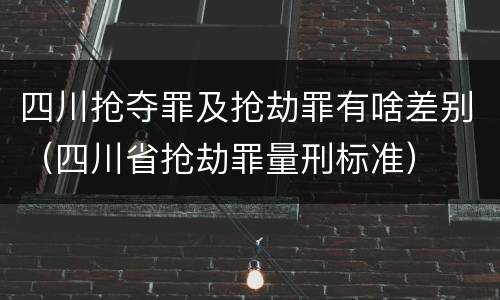 四川抢夺罪及抢劫罪有啥差别（四川省抢劫罪量刑标准）