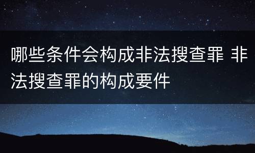 哪些条件会构成非法搜查罪 非法搜查罪的构成要件