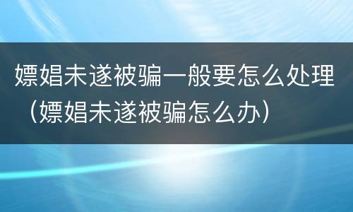 嫖娼未遂被骗一般要怎么处理（嫖娼未遂被骗怎么办）
