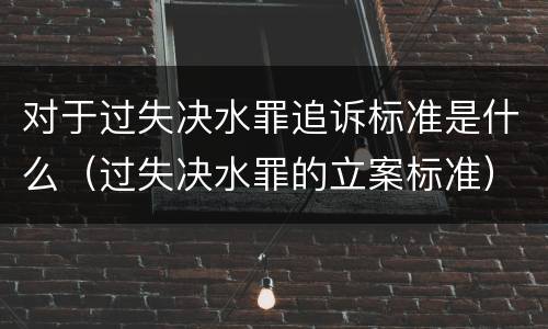 对于过失决水罪追诉标准是什么（过失决水罪的立案标准）