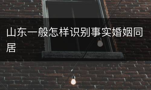 山东一般怎样识别事实婚姻同居