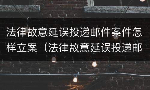 法律故意延误投递邮件案件怎样立案（法律故意延误投递邮件案件怎样立案起诉）