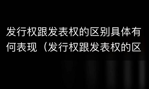 发行权跟发表权的区别具体有何表现（发行权跟发表权的区别具体有何表现和作用）