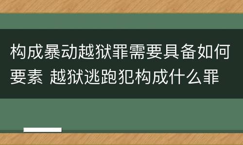 构成暴动越狱罪需要具备如何要素 越狱逃跑犯构成什么罪