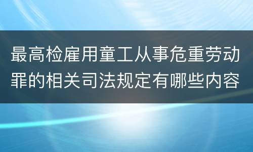 最高检雇用童工从事危重劳动罪的相关司法规定有哪些内容