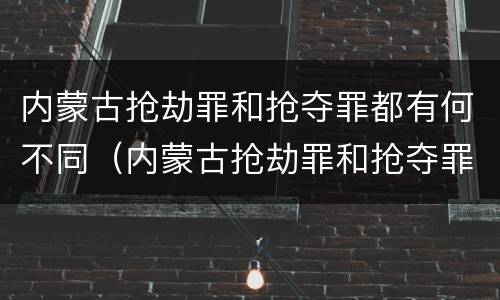 内蒙古抢劫罪和抢夺罪都有何不同（内蒙古抢劫罪和抢夺罪都有何不同呢）