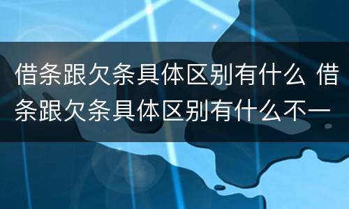 借条跟欠条具体区别有什么 借条跟欠条具体区别有什么不一样