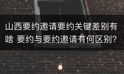 山西要约邀请要约关键差别有啥 要约与要约邀请有何区别?