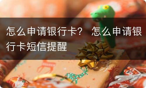 怎么申请银行卡？ 怎么申请银行卡短信提醒