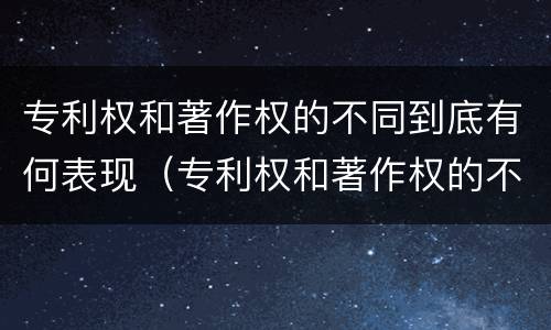 专利权和著作权的不同到底有何表现（专利权和著作权的不同到底有何表现和作用）