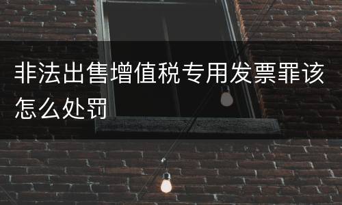 非法出售增值税专用发票罪该怎么处罚