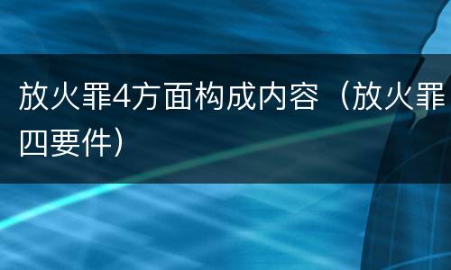 放火罪4方面构成内容（放火罪四要件）