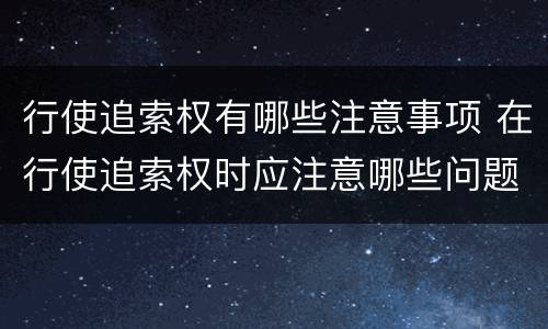 行使追索权有哪些注意事项 在行使追索权时应注意哪些问题