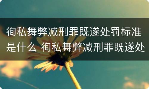 徇私舞弊减刑罪既遂处罚标准是什么 徇私舞弊减刑罪既遂处罚标准是什么意思