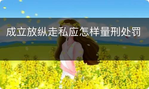 成立放纵走私应怎样量刑处罚