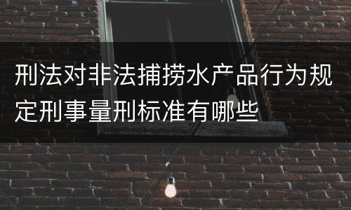 刑法对非法捕捞水产品行为规定刑事量刑标准有哪些
