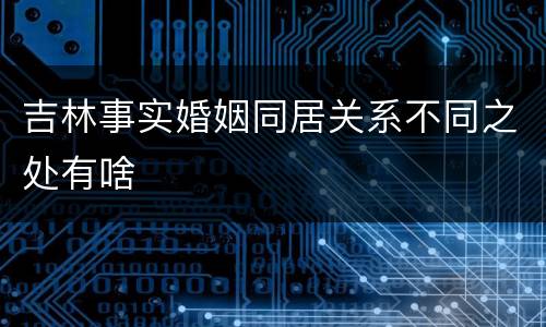 吉林事实婚姻同居关系不同之处有啥