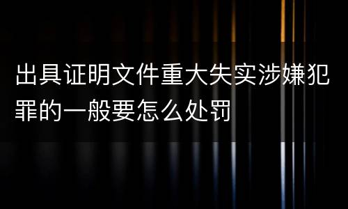 出具证明文件重大失实涉嫌犯罪的一般要怎么处罚