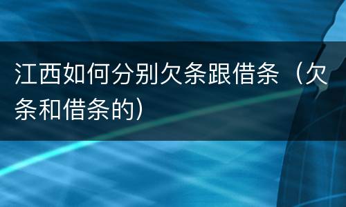江西如何分别欠条跟借条（欠条和借条的）