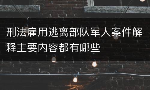 刑法雇用逃离部队军人案件解释主要内容都有哪些