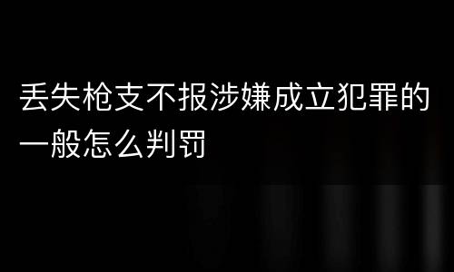 丢失枪支不报涉嫌成立犯罪的一般怎么判罚